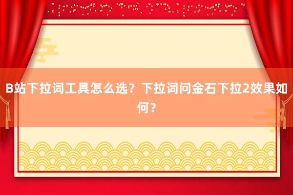 B站下拉词工具怎么选？下拉词问金石下拉2效果如何？