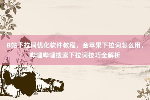 B站下拉词优化软件教程，金苹果下拉词怎么用，哔哩哔哩搜索下拉词技巧全解析