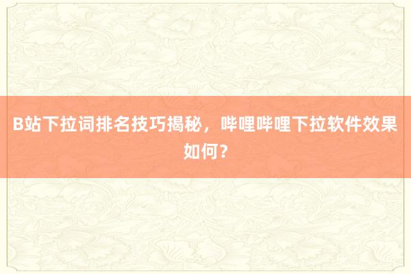 B站下拉词排名技巧揭秘，哔哩哔哩下拉软件效果如何？