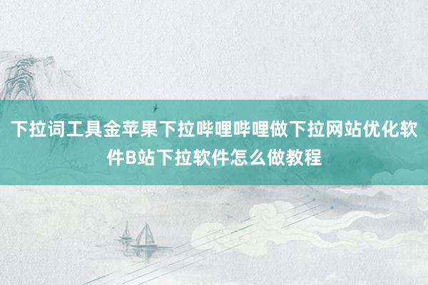 下拉词工具金苹果下拉哔哩哔哩做下拉网站优化软件B站下拉软件怎么做教程
