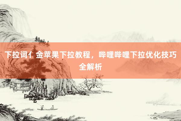 下拉词亻金苹果下拉教程，哔哩哔哩下拉优化技巧全解析