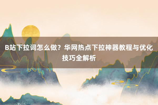 B站下拉词怎么做？华网热点下拉神器教程与优化技巧全解析