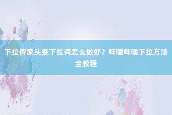 下拉管家头条下拉词怎么做好？哔哩哔哩下拉方法全教程