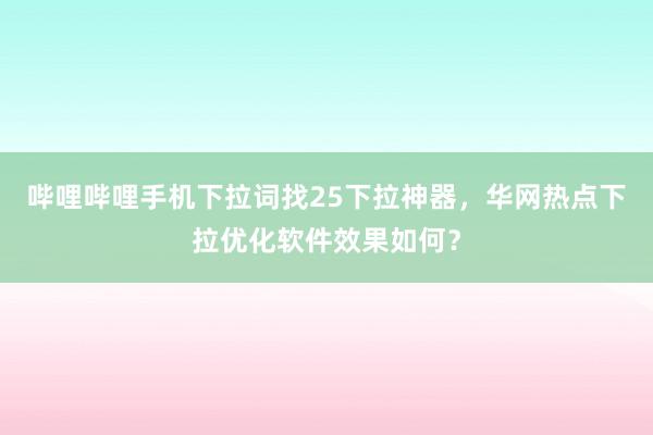哔哩哔哩手机下拉词找25下拉神器，华网热点下拉优化软件效果如何？