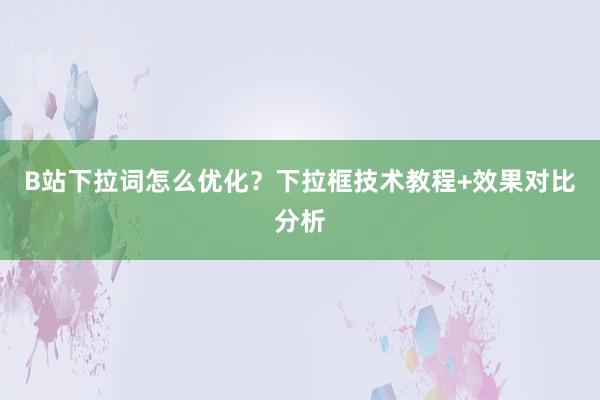 B站下拉词怎么优化？下拉框技术教程+效果对比分析