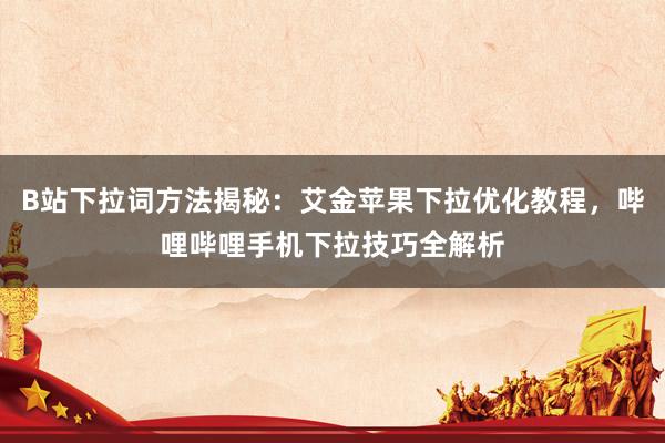B站下拉词方法揭秘：艾金苹果下拉优化教程，哔哩哔哩手机下拉技巧全解析