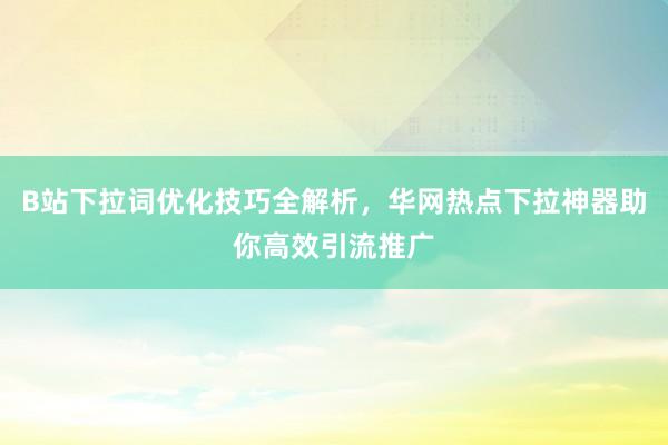 B站下拉词优化技巧全解析，华网热点下拉神器助你高效引流推广