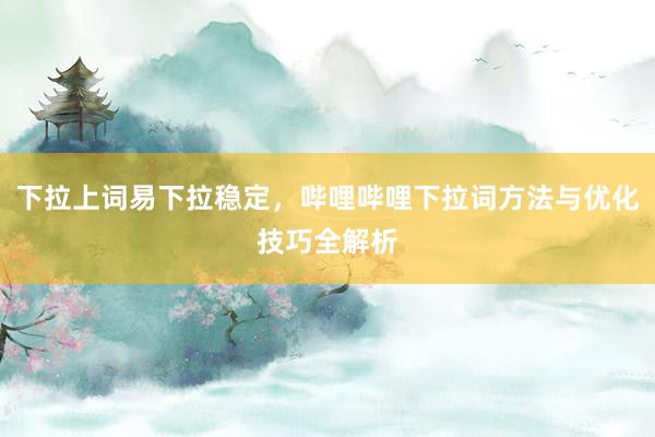 下拉上词易下拉稳定，哔哩哔哩下拉词方法与优化技巧全解析