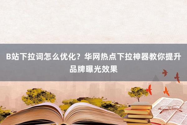B站下拉词怎么优化？华网热点下拉神器教你提升品牌曝光效果