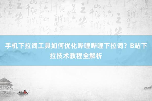 手机下拉词工具如何优化哔哩哔哩下拉词？B站下拉技术教程全解析