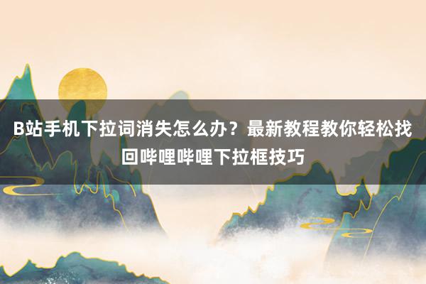B站手机下拉词消失怎么办？最新教程教你轻松找回哔哩哔哩下拉框技巧