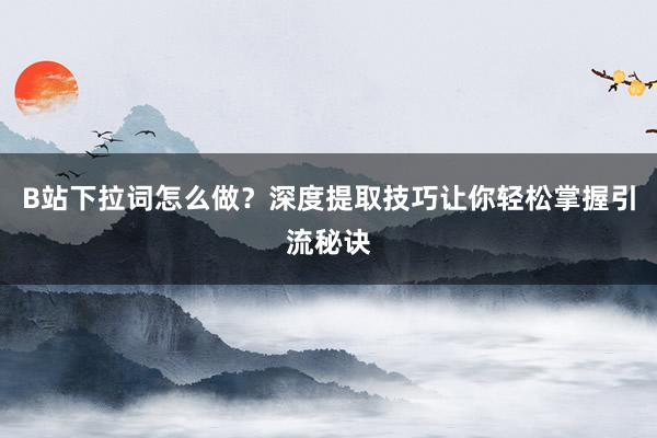 B站下拉词怎么做？深度提取技巧让你轻松掌握引流秘诀