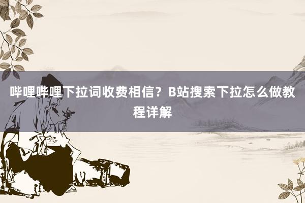 哔哩哔哩下拉词收费相信？B站搜索下拉怎么做教程详解