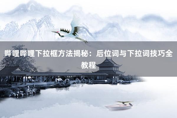 哔哩哔哩下拉框方法揭秘：后位词与下拉词技巧全教程
