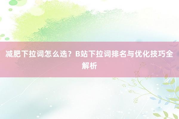 减肥下拉词怎么选？B站下拉词排名与优化技巧全解析