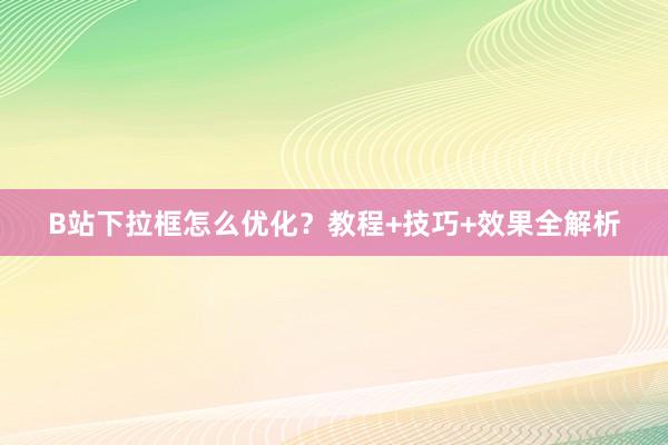 B站下拉框怎么优化？教程+技巧+效果全解析