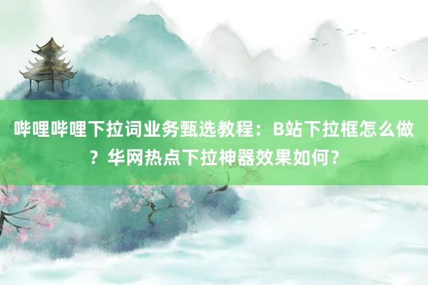 哔哩哔哩下拉词业务甄选教程：B站下拉框怎么做？华网热点下拉神器效果如何？