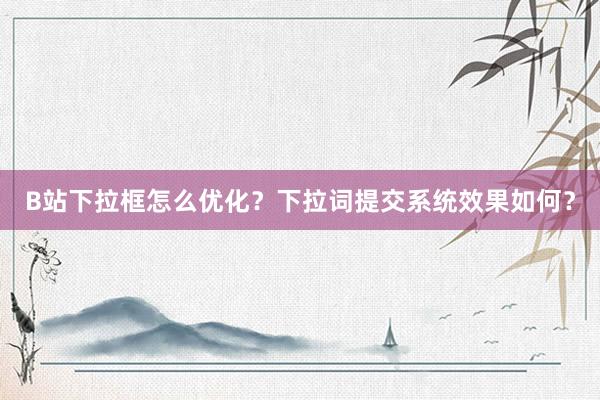 B站下拉框怎么优化？下拉词提交系统效果如何？