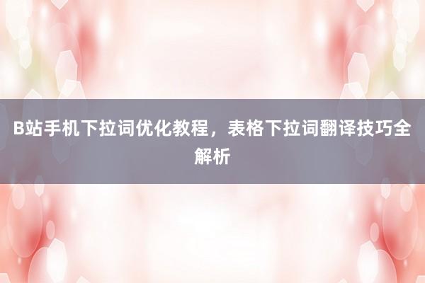 B站手机下拉词优化教程，表格下拉词翻译技巧全解析