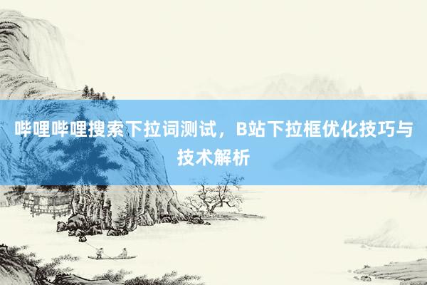 哔哩哔哩搜索下拉词测试，B站下拉框优化技巧与技术解析
