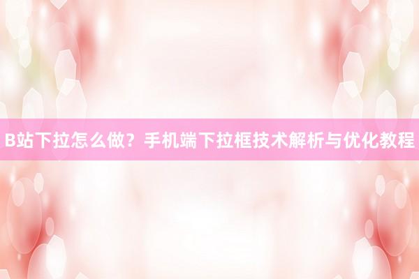 B站下拉怎么做？手机端下拉框技术解析与优化教程
