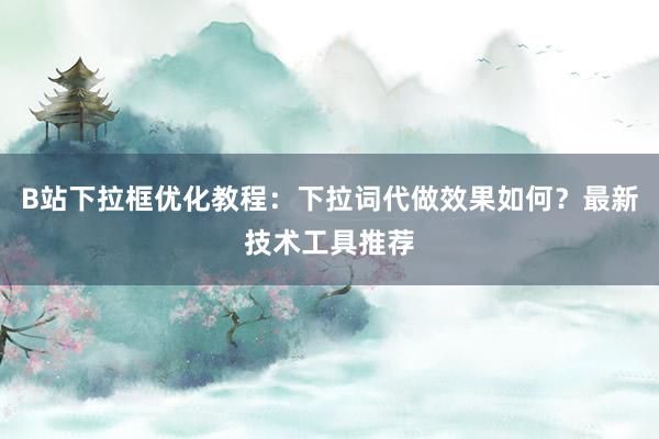 B站下拉框优化教程：下拉词代做效果如何？最新技术工具推荐