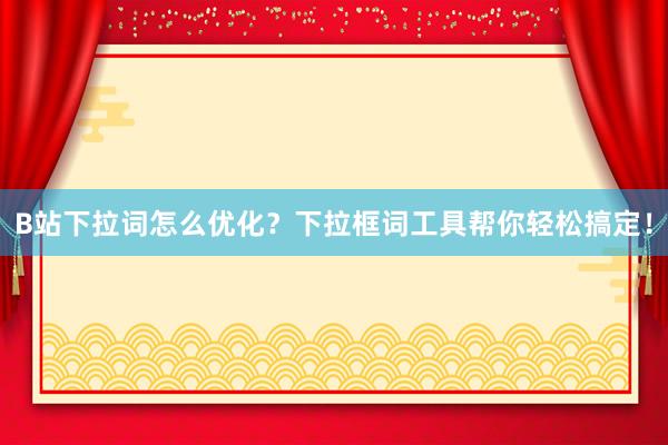 B站下拉词怎么优化？下拉框词工具帮你轻松搞定！