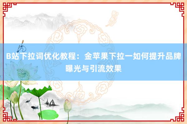 B站下拉词优化教程：金苹果下拉一如何提升品牌曝光与引流效果