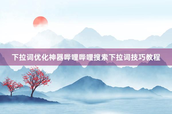 下拉词优化神器哔哩哔哩搜索下拉词技巧教程