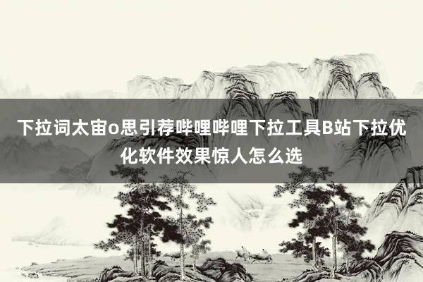 下拉词太宙o思引荐哔哩哔哩下拉工具B站下拉优化软件效果惊人怎么选