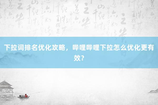 下拉词排名优化攻略，哔哩哔哩下拉怎么优化更有效？