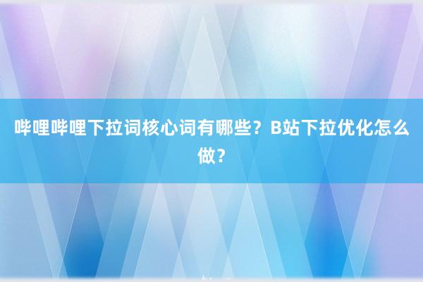 哔哩哔哩下拉词核心词有哪些？B站下拉优化怎么做？