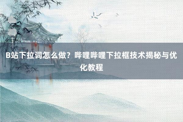 B站下拉词怎么做？哔哩哔哩下拉框技术揭秘与优化教程