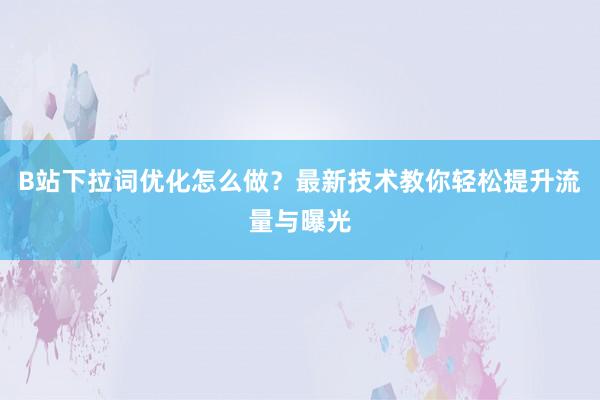 B站下拉词优化怎么做？最新技术教你轻松提升流量与曝光