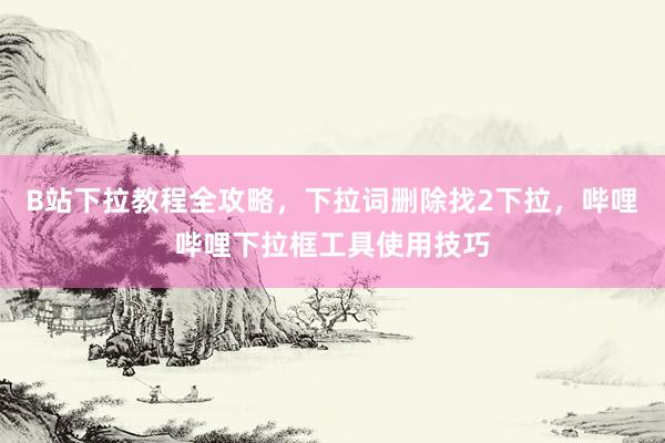 B站下拉教程全攻略，下拉词删除找2下拉，哔哩哔哩下拉框工具使用技巧
