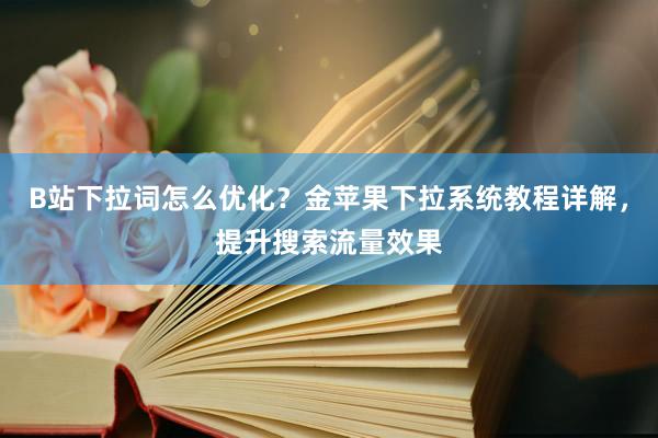 B站下拉词怎么优化？金苹果下拉系统教程详解，提升搜索流量效果