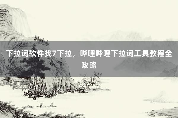 下拉词软件找7下拉，哔哩哔哩下拉词工具教程全攻略