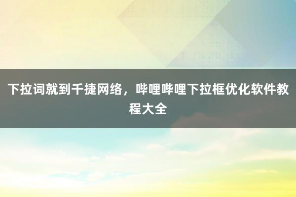 下拉词就到千捷网络，哔哩哔哩下拉框优化软件教程大全