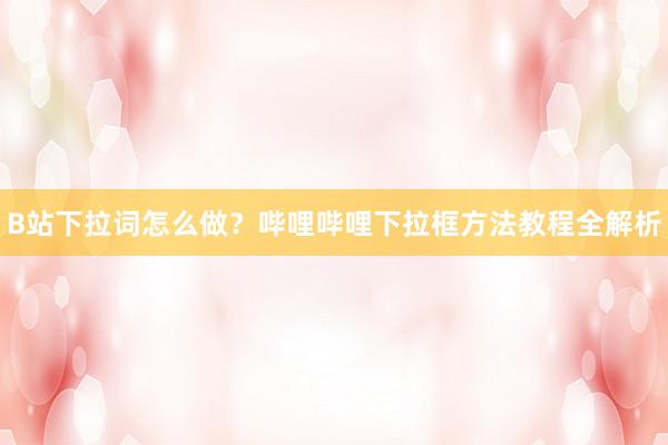 B站下拉词怎么做？哔哩哔哩下拉框方法教程全解析