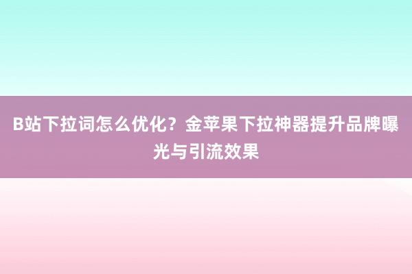 B站下拉词怎么优化？金苹果下拉神器提升品牌曝光与引流效果