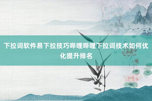 下拉词软件易下拉技巧哔哩哔哩下拉词技术如何优化提升排名