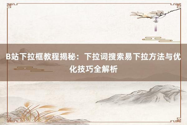 B站下拉框教程揭秘：下拉词搜索易下拉方法与优化技巧全解析