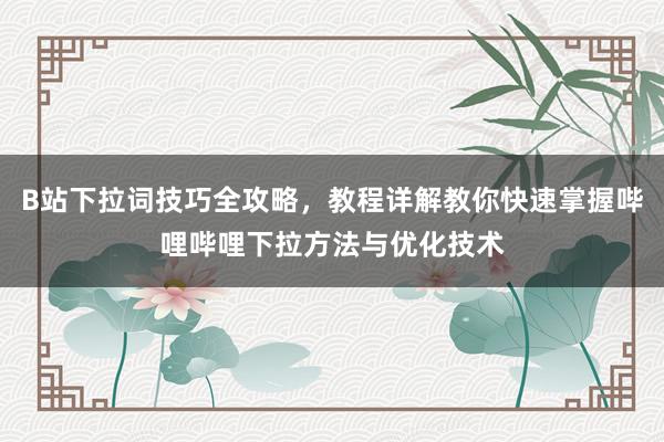 B站下拉词技巧全攻略，教程详解教你快速掌握哔哩哔哩下拉方法与优化技术