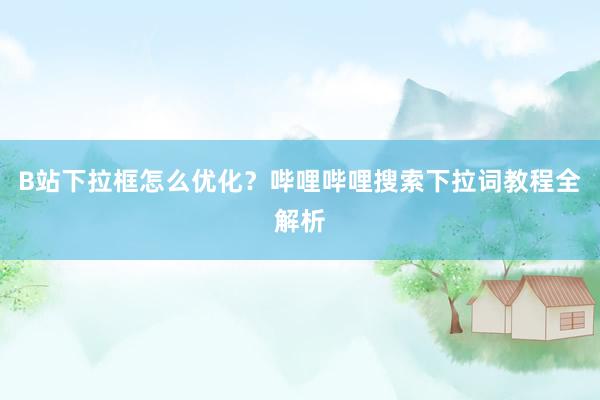 B站下拉框怎么优化？哔哩哔哩搜索下拉词教程全解析