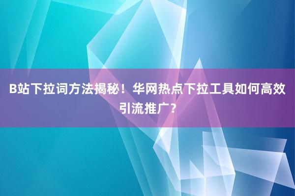 B站下拉词方法揭秘！华网热点下拉工具如何高效引流推广？