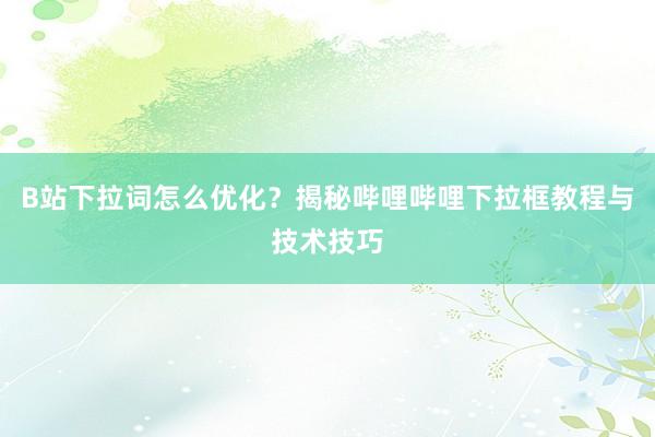 B站下拉词怎么优化？揭秘哔哩哔哩下拉框教程与技术技巧