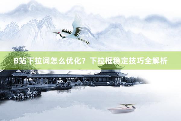 B站下拉词怎么优化？下拉框稳定技巧全解析