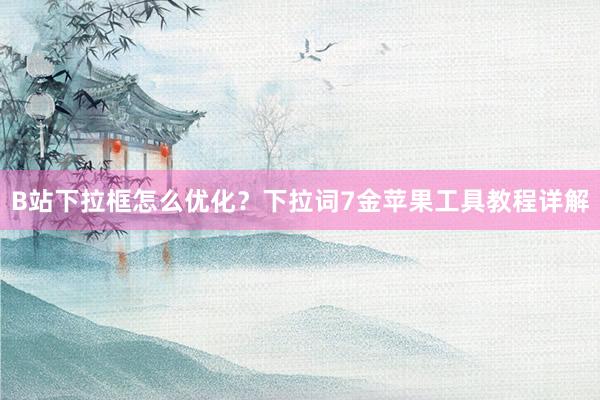 B站下拉框怎么优化？下拉词7金苹果工具教程详解