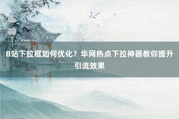 B站下拉框如何优化？华网热点下拉神器教你提升引流效果