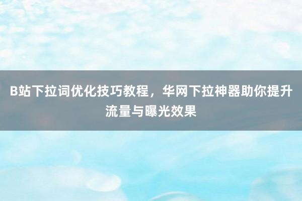 B站下拉词优化技巧教程，华网下拉神器助你提升流量与曝光效果